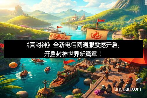 《真封神》全新电信网通服震撼开启，开启封神世界新篇章！